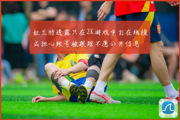 杜兰特透露只在2K游戏中打在线模式担心账号被跟踪不愿公开信息
