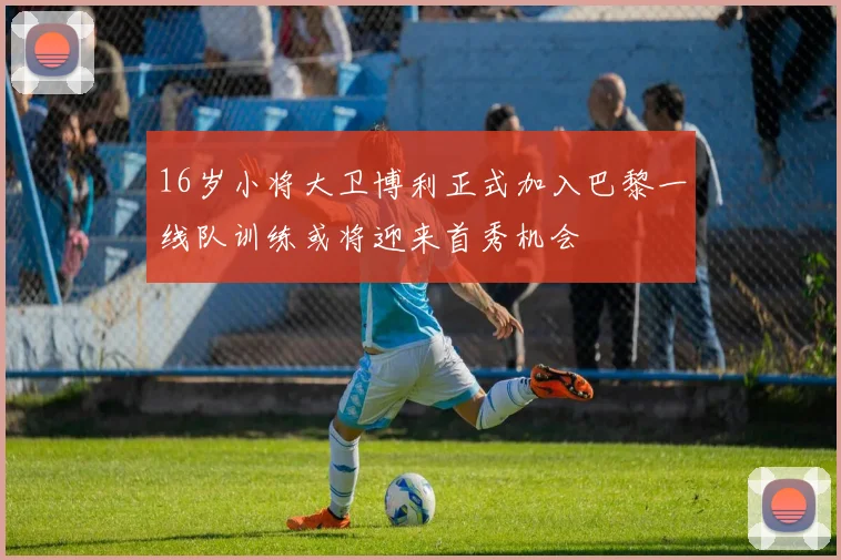 16岁小将大卫博利正式加入巴黎一线队训练或将迎来首秀机会